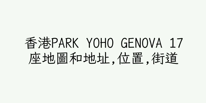 香港PARK YOHO GENOVA 17座地圖和地址,位置,街道
