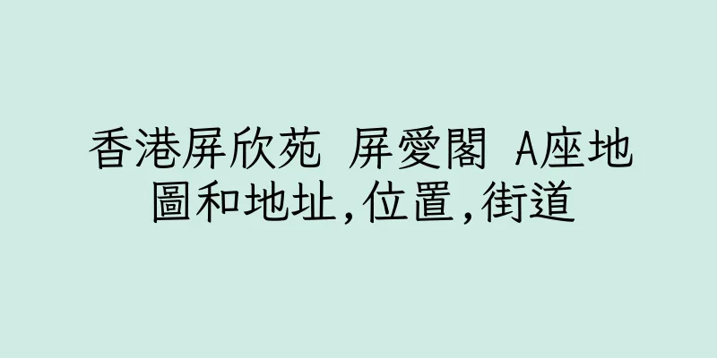 香港屏欣苑 屏愛閣 A座地圖和地址,位置,街道