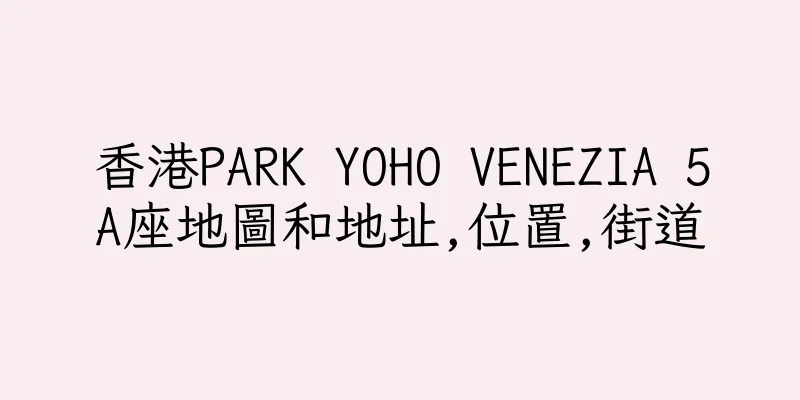 香港PARK YOHO VENEZIA 5A座地圖和地址,位置,街道