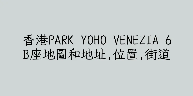香港PARK YOHO VENEZIA 6B座地圖和地址,位置,街道