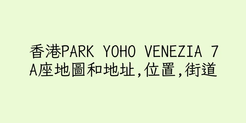 香港PARK YOHO VENEZIA 7A座地圖和地址,位置,街道