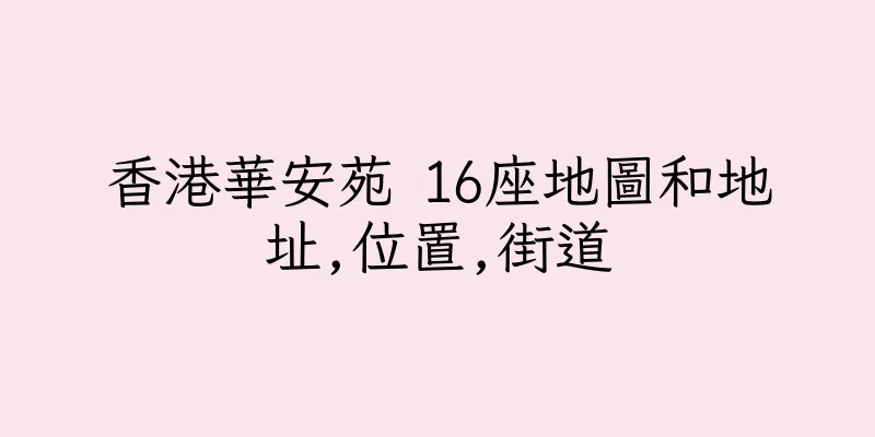 香港華安苑 16座地圖和地址,位置,街道