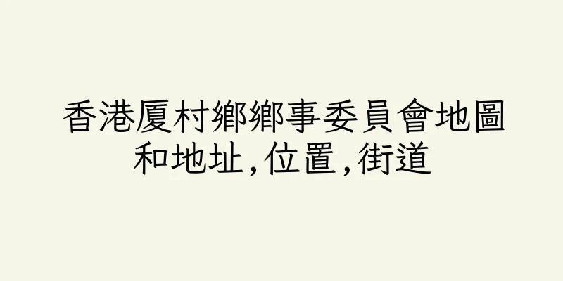 香港厦村鄉鄉事委員會地圖和地址,位置,街道