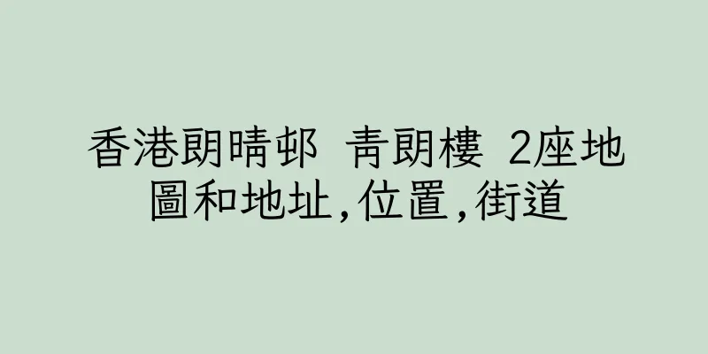香港朗晴邨 青朗樓 2座地圖和地址,位置,街道