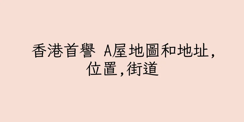 香港首譽 A屋地圖和地址,位置,街道