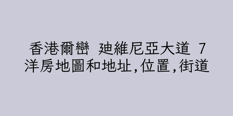 香港爾巒 廸維尼亞大道 7洋房地圖和地址,位置,街道