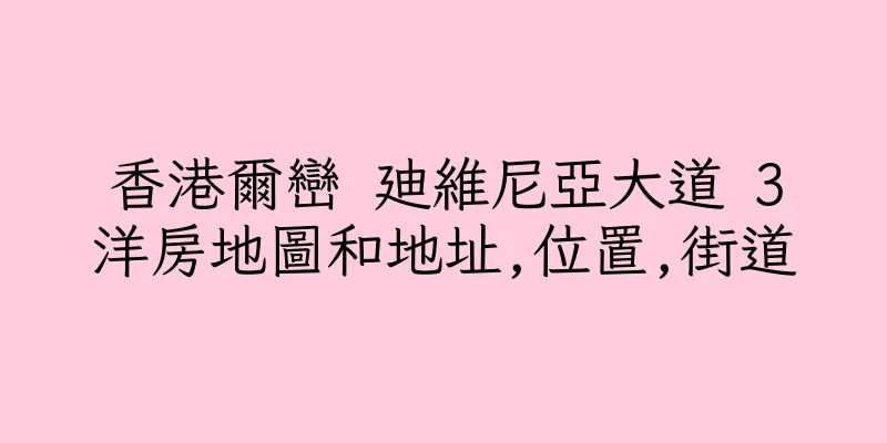 香港爾巒 廸維尼亞大道 3洋房地圖和地址,位置,街道