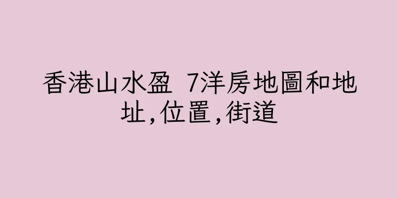 香港山水盈 7洋房地圖和地址,位置,街道