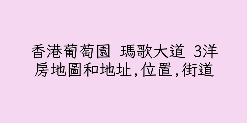 香港葡萄園 瑪歌大道 3洋房地圖和地址,位置,街道