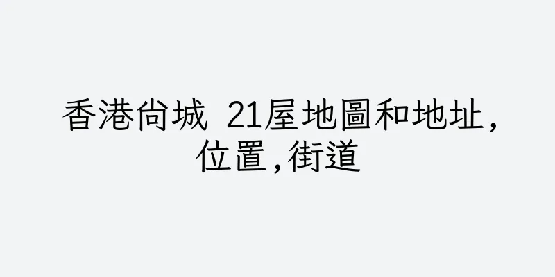 香港尚城 21屋地圖和地址,位置,街道