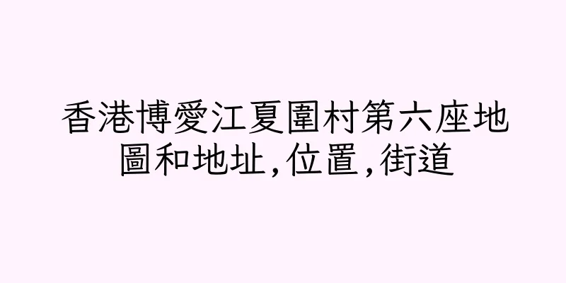 香港博愛江夏圍村第六座地圖和地址,位置,街道