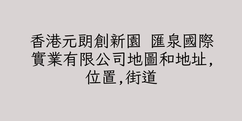 香港元朗創新園 匯泉國際實業有限公司地圖和地址,位置,街道