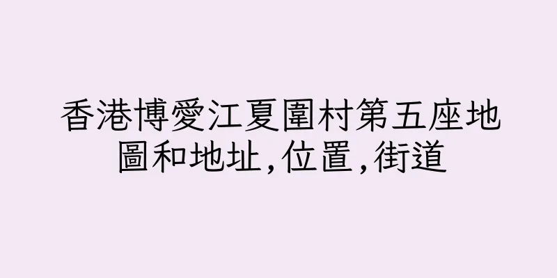 香港博愛江夏圍村第五座地圖和地址,位置,街道
