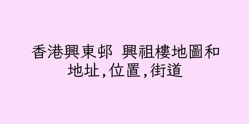 香港興東邨 興祖樓地圖和地址,位置,街道