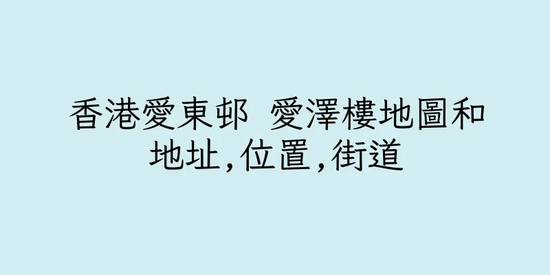 香港愛東邨 愛澤樓地圖和地址,位置,街道