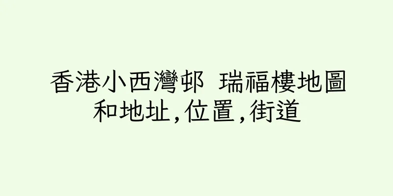 香港小西灣邨 瑞福樓地圖和地址,位置,街道