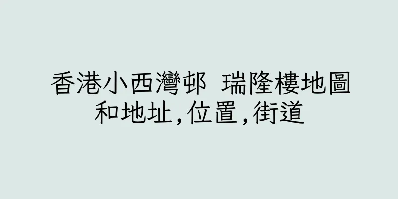 香港小西灣邨 瑞隆樓地圖和地址,位置,街道