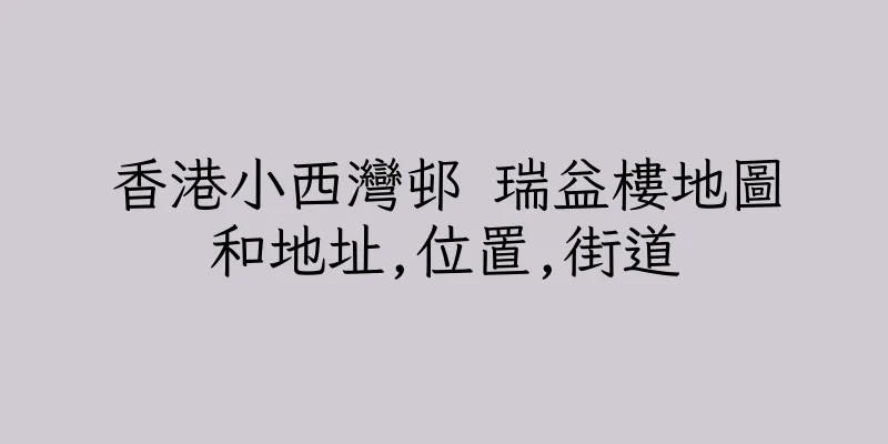 香港小西灣邨 瑞益樓地圖和地址,位置,街道