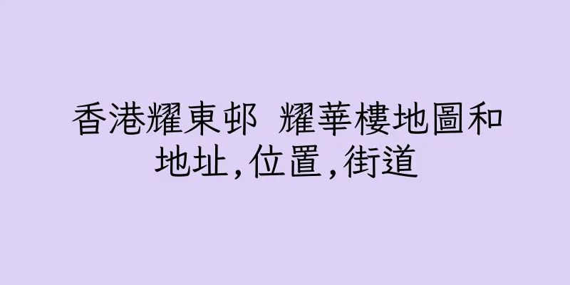 香港耀東邨 耀華樓地圖和地址,位置,街道