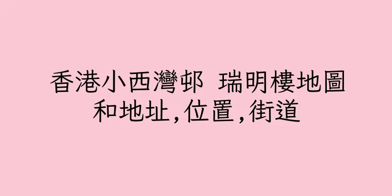 香港小西灣邨 瑞明樓地圖和地址,位置,街道