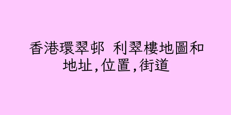 香港環翠邨 利翠樓地圖和地址,位置,街道