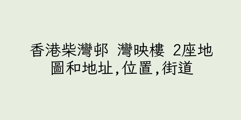 香港柴灣邨 灣映樓 2座地圖和地址,位置,街道
