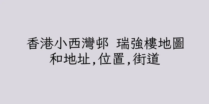 香港小西灣邨 瑞強樓地圖和地址,位置,街道