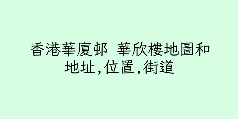 香港華廈邨 華欣樓地圖和地址,位置,街道