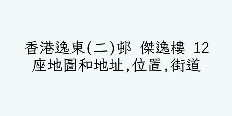 香港逸東(二)邨 傑逸樓 12座地圖和地址,位置,街道