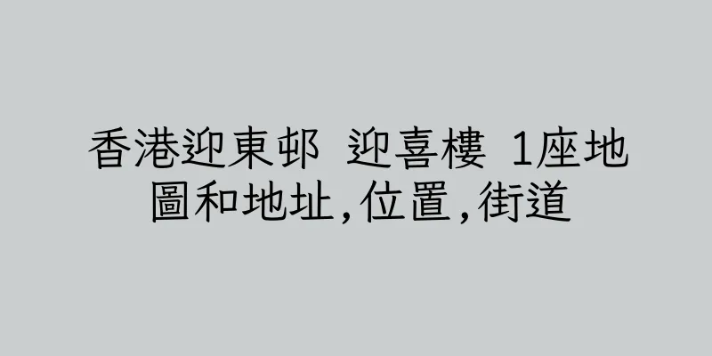 香港迎東邨 迎喜樓 1座地圖和地址,位置,街道