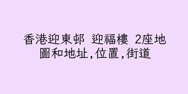 香港迎東邨 迎福樓 2座地圖和地址,位置,街道