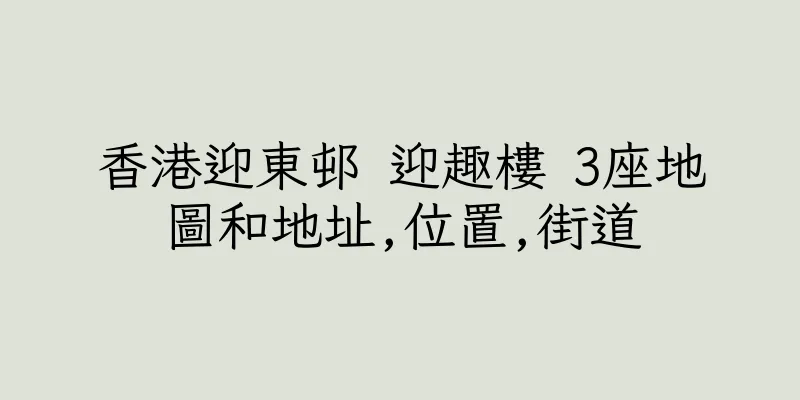 香港迎東邨 迎趣樓 3座地圖和地址,位置,街道