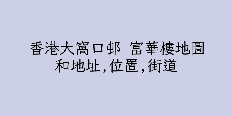 香港大窩口邨 富華樓地圖和地址,位置,街道