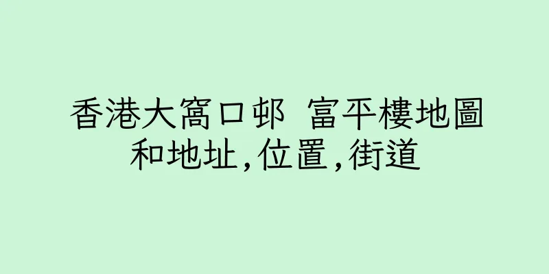 香港大窩口邨 富平樓地圖和地址,位置,街道