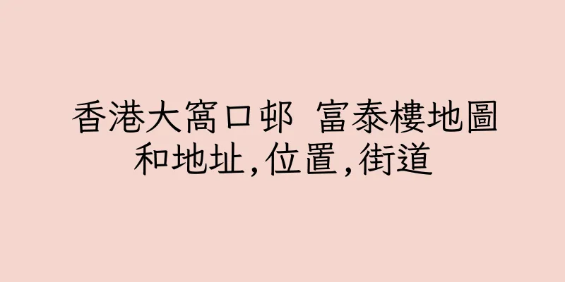 香港大窩口邨 富泰樓地圖和地址,位置,街道