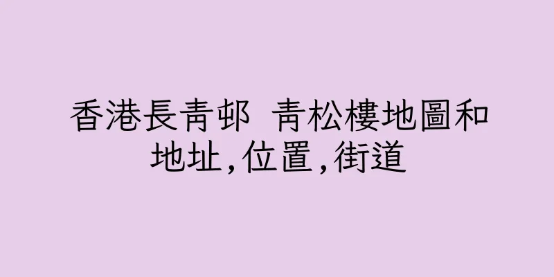香港長青邨 青松樓地圖和地址,位置,街道