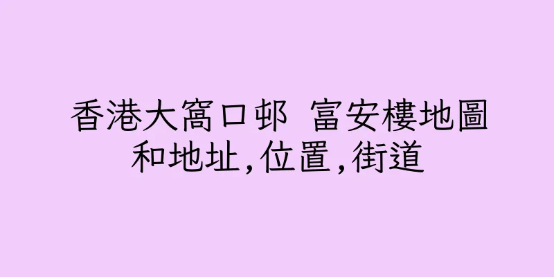 香港大窩口邨 富安樓地圖和地址,位置,街道