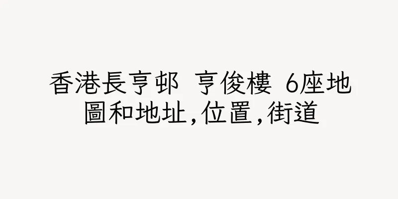 香港長亨邨 亨俊樓 6座地圖和地址,位置,街道