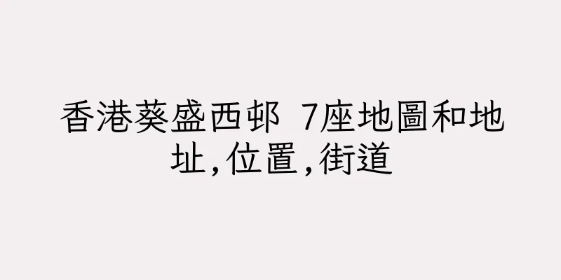 香港葵盛西邨 7座地圖和地址,位置,街道