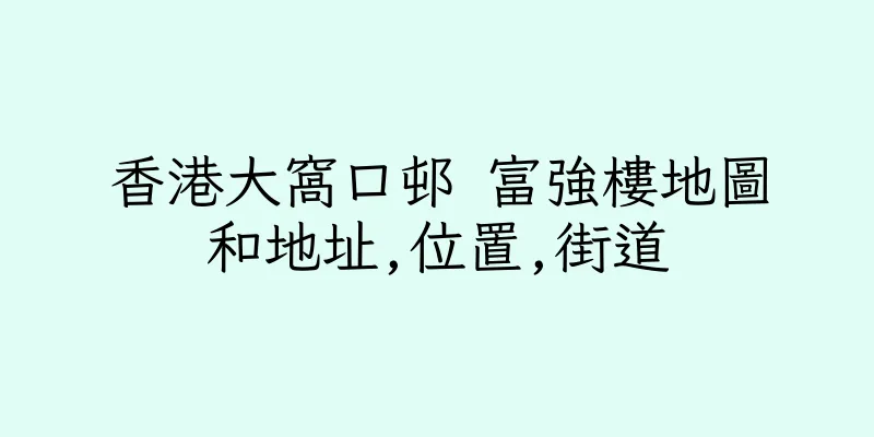 香港大窩口邨 富強樓地圖和地址,位置,街道
