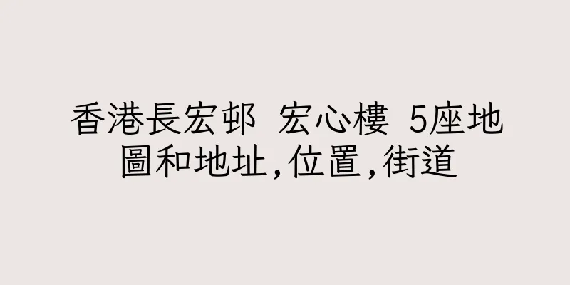 香港長宏邨 宏心樓 5座地圖和地址,位置,街道