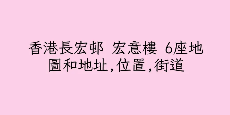 香港長宏邨 宏意樓 6座地圖和地址,位置,街道