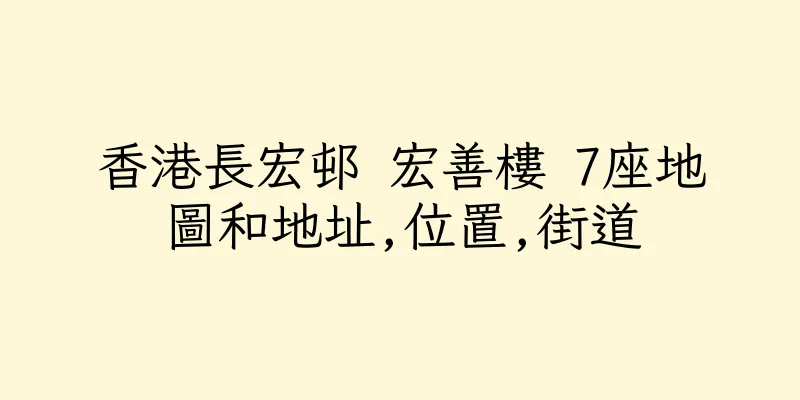 香港長宏邨 宏善樓 7座地圖和地址,位置,街道