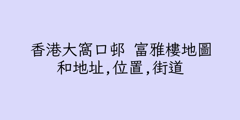 香港大窩口邨 富雅樓地圖和地址,位置,街道