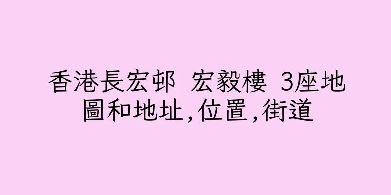 香港長宏邨 宏毅樓 3座地圖和地址,位置,街道