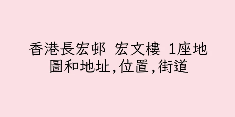 香港長宏邨 宏文樓 1座地圖和地址,位置,街道