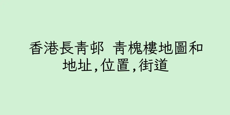 香港長青邨 青槐樓地圖和地址,位置,街道