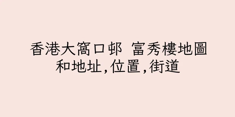 香港大窩口邨 富秀樓地圖和地址,位置,街道