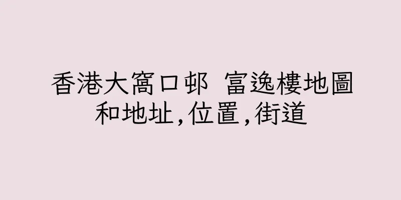 香港大窩口邨 富逸樓地圖和地址,位置,街道