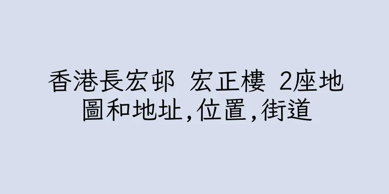 香港長宏邨 宏正樓 2座地圖和地址,位置,街道